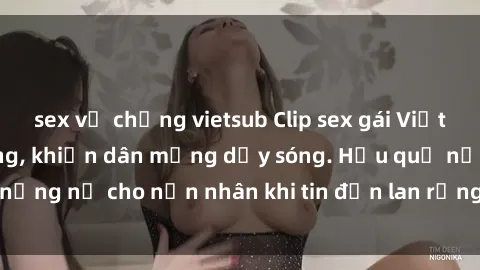 sex vợ chồng vietsub Clip sex gái Việt bị lộ gây chấn động, khiến dân mạng dậy sóng. Hậu quả nặng nề cho nạn nhân khi tin đồn lan rộng trên mạng xã hội.