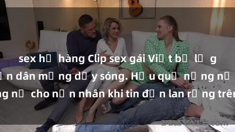 sex họ hàng Clip sex gái Việt bị lộ gây chấn động, khiến dân mạng dậy sóng. Hậu quả nặng nề cho nạn nhân khi tin đồn lan rộng trên mạng xã hội.