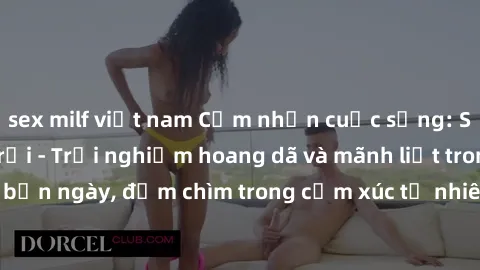 sex milf việt nam Cảm nhận cuộc sống: Sex gái Việt ngoài trời - Trải nghiệm hoang dã và mãnh liệt trong bản ngày, đắm chìm trong cảm xúc tự nhiên và sự giao thoa tình yêu.