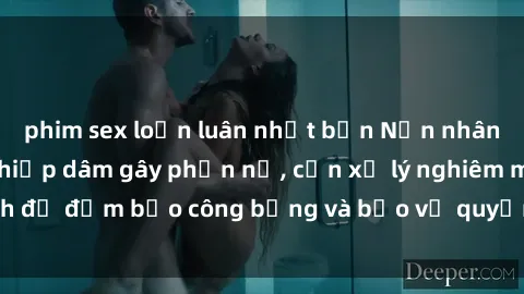 phim sex loạn luân nhật bản Nạn nhân sex Việt Nam bị hiếp dâm gây phẫn nộ, cần xử lý nghiêm minh để đảm bảo công bằng và bảo vệ quyền lợi của người bị hại.