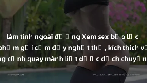 làm tình ngoài đường Xem sex bạo lực Vietsub - Một tác phẩm gợi cảm đầy nghẹt thở, kích thích với những cảnh quay mãnh liệt được dịch chuyển và hấp dẫn trong thế giới .
