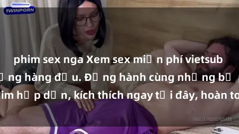 phim sex nga Xem sex miễn phí vietsub tại website chất lượng hàng đầu. Đồng hành cùng những bộ phim hấp dẫn, kích thích ngay tại đây, hoàn toàn hợp pháp và an toàn.