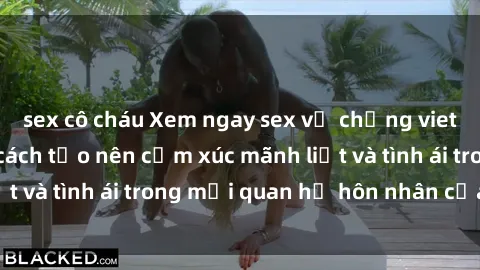 sex cô cháu Xem ngay sex vợ chồng vietsub để tìm hiểu cách tạo nên cảm xúc mãnh liệt và tình ái trong mối quan hệ hôn nhân của bạn!