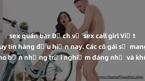 sex quán bar Dịch vụ sex call girl Việt Nam đẳng cấp và uy tín hàng đầu hiện nay. Các cô gái sẽ mang lại cho bạn những trải nghiệm đáng nhớ và không thể quên. Liên hệ ngay!