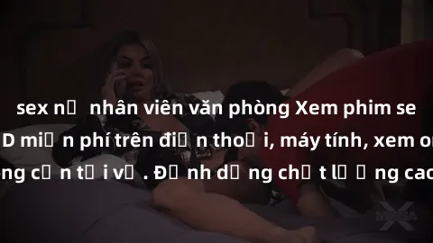 sex nữ nhân viên văn phòng Xem phim sex Việt Nam full HD miễn phí trên điện thoại, máy tính, xem online không cần tải về. Định dạng chất lượng cao, nội dung hấp dẫn, đa dạng.