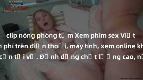 clip nóng phòng tắm Xem phim sex Việt Nam full HD miễn phí trên điện thoại, máy tính, xem online không cần tải về. Định dạng chất lượng cao, nội dung hấp dẫn, đa dạng.