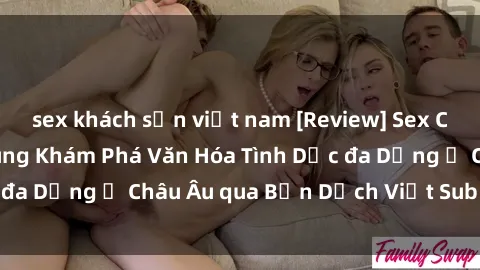 sex khách sạn việt nam [Review] Sex Châu Âu Vietsub: Cùng Khám Phá Văn Hóa Tình Dục đa Dạng ở Châu Âu qua Bản Dịch Việt Sub Hấp Dẫn
