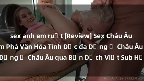 sex anh em ruột [Review] Sex Châu Âu Vietsub: Cùng Khám Phá Văn Hóa Tình Dục đa Dạng ở Châu Âu qua Bản Dịch Việt Sub Hấp Dẫn