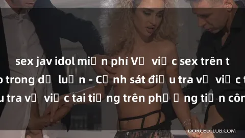 sex jav idol miễn phí Vụ việc sex trên tàu hỏa gây xôn xao trong dư luận - Cảnh sát điều tra vụ việc tai tiếng trên phương tiện công cộng
