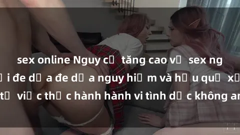 sex online Nguy cơ tăng cao về sex ngoài đường phố: Mối đe dọa đe dọa nguy hiểm và hậu quả xấu từ việc thực hành hành vi tình dục không an toàn ngoài đường phố