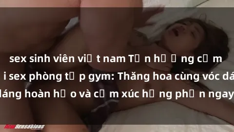 sex sinh viên việt nam Tận hưởng cảm giác tươi mới với sex phòng tập gym: Thăng hoa cùng vóc dáng hoàn hảo và cảm xúc hưng phấn ngay sau buổi tập luyện!