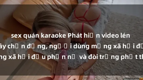 sex quán karaoke Phát hiện video lén lút sex nhà nghỉ gây chấn động, người dùng mạng xã hội đều phẫn nộ và đòi trừng phạt thật nặng.