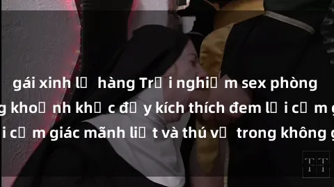 gái xinh lộ hàng Trải nghiệm sex phòng thay đồ: Khi những khoảnh khắc đầy kích thích đem lại cảm giác mãnh liệt và thú vị trong không gian hẹp hòi.