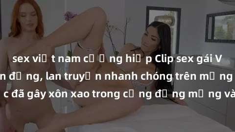 sex việt nam cưỡng hiếp Clip sex gái Việt bị lộ gây chấn động, lan truyền nhanh chóng trên mạng xã hội. Sự việc đã gây xôn xao trong cộng đồng mạng và đang được công an điều tra làm rõ.