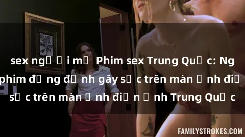 sex người mỹ Phim sex Trung Quốc: Nghi vấn về các bộ phim đỏng đảnh gây sốc trên màn ảnh điện ảnh Trung Quốc