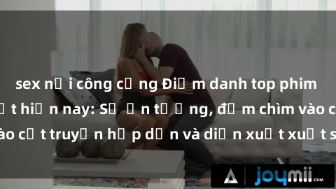 sex nơi công cộng Điểm danh top phim sex vietsub hot nhất hiện nay: Số ấn tượng, đắm chìm vào cốt truyện hấp dẫn và diễn xuất xuất sắcủa các diễn viên.