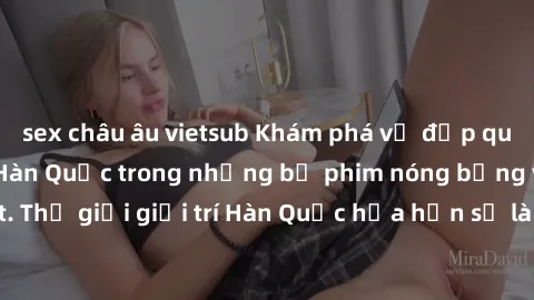 sex châu âu vietsub Khám phá vẻ đẹp quyến rũ của sex gái Hàn Quốc trong những bộ phim nóng bỏng và hấp dẫn nhất. Thế giới giải trí Hàn Quốc hứa hẹn sẽ là nơi đem lại những trải nghiệm đầy kích thích v