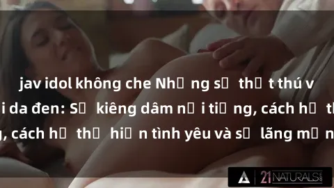 jav idol không che Những sự thật thú vị về sex ở người da đen: Sự kiêng dâm nổi tiếng, cách họ thể hiện tình yêu và sự lãng mạn đặc biệt