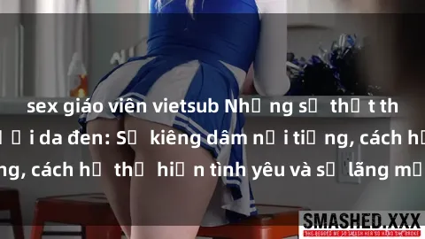 sex giáo viên vietsub Những sự thật thú vị về sex ở người da đen: Sự kiêng dâm nổi tiếng, cách họ thể hiện tình yêu và sự lãng mạn đặc biệt