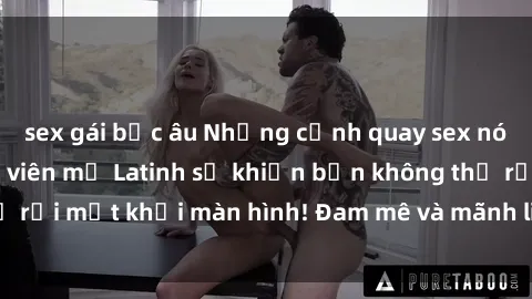 sex gái bắc âu Những cảnh quay sex nóng bỏng với diễn viên mỹ Latinh sẽ khiến bạn không thể rời mắt khỏi màn hình! Đam mê và mãnh liệt, đầy cuốn hút!