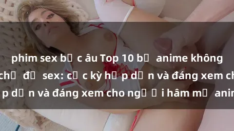 phim sex bắc âu Top 10 bộ anime không che nổi tiếng về chủ đề sex: cực kỳ hấp dẫn và đáng xem cho người hâm mộ anime!