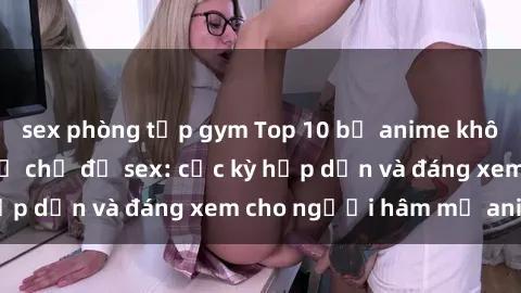 sex phòng tập gym Top 10 bộ anime không che nổi tiếng về chủ đề sex: cực kỳ hấp dẫn và đáng xem cho người hâm mộ anime!
