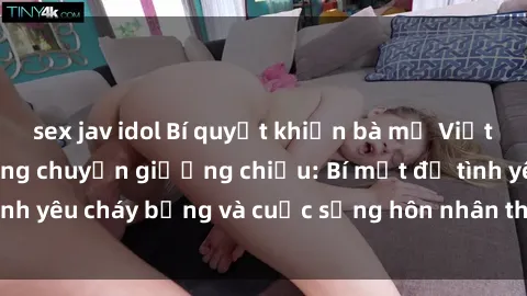 sex jav idol Bí quyết khiến bà mẹ Việt Nam thăng hoa trong chuyện giường chiếu: Bí mật để tình yêu cháy bỏng và cuộc sống hôn nhân thêm sung sướng.