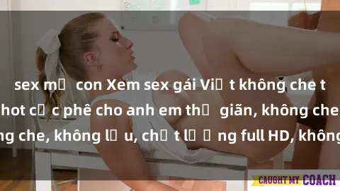sex mẹ con Xem sex gái Việt không che tại nhà nghỉ, clip hot cực phê cho anh em thư giãn, không che, không lậu, chất lượng full HD, không che, mới nhất.