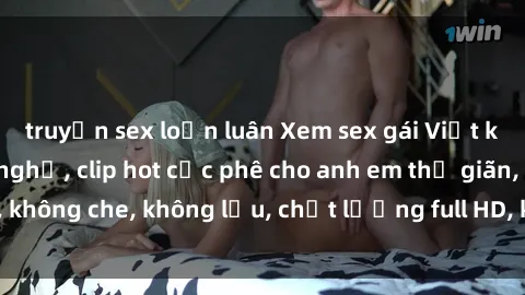truyện sex loạn luân Xem sex gái Việt không che tại nhà nghỉ, clip hot cực phê cho anh em thư giãn, không che, không lậu, chất lượng full HD, không che, mới nhất.