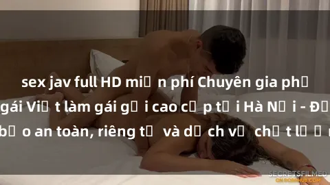 sex jav full HD miễn phí Chuyên gia phục vụ nhu cầu sex gái Việt làm gái gọi cao cấp tại Hà Nội - Đảm bảo an toàn, riêng tư và dịch vụ chất lượng, hãy trải nghiệm ngay!