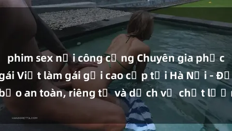 phim sex nơi công cộng Chuyên gia phục vụ nhu cầu sex gái Việt làm gái gọi cao cấp tại Hà Nội - Đảm bảo an toàn, riêng tư và dịch vụ chất lượng, hãy trải nghiệm ngay!