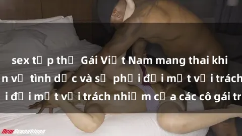 sex tập thể Gái Việt Nam mang thai khi còn trẻ: Câu chuyện về tình dục và sự phải đối mặt với trách nhiệm của các cô gái trẻ.