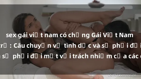 sex gái việt nam có chồng Gái Việt Nam mang thai khi còn trẻ: Câu chuyện về tình dục và sự phải đối mặt với trách nhiệm của các cô gái trẻ.