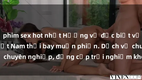 phim sex hot nhất Hương vị đặc biệt với sex gái call girl Việt Nam thổi bay muộn phiền. Dịch vụ chuyên nghiệp, đẳng cấp trải nghiệm khó quên. Đặt lịch ngay!