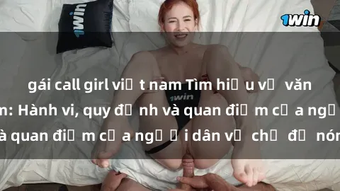 gái call girl việt nam Tìm hiểu về văn hóa sex ở Việt Nam: Hành vi, quy định và quan điểm của người dân về chủ đề nóng