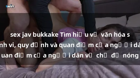 sex jav bukkake Tìm hiểu về văn hóa sex ở Việt Nam: Hành vi, quy định và quan điểm của người dân về chủ đề nóng