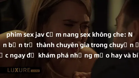 phim sex jav Cẩm nang sex không che: Những bí quyết khiến bạn trở thành chuyên gia trong chuyện ấy! Đọc ngay để khám phá những mẹo hay và bí quyết tình dục không che.