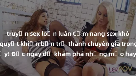 truyện sex loạn luân Cẩm nang sex không che: Những bí quyết khiến bạn trở thành chuyên gia trong chuyện ấy! Đọc ngay để khám phá những mẹo hay và bí quyết tình dục không che.