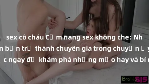 sex cô cháu Cẩm nang sex không che: Những bí quyết khiến bạn trở thành chuyên gia trong chuyện ấy! Đọc ngay để khám phá những mẹo hay và bí quyết tình dục không che.