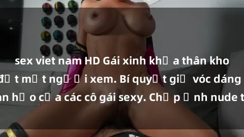 sex viet nam HD Gái xinh khỏa thân khoe dáng nóng bỏng đốt mắt người xem. Bí quyết giữ vóc dáng hoàn hảo của các cô gái sexy. Chụp ảnh nude tự tin không sợ lộ hàng.