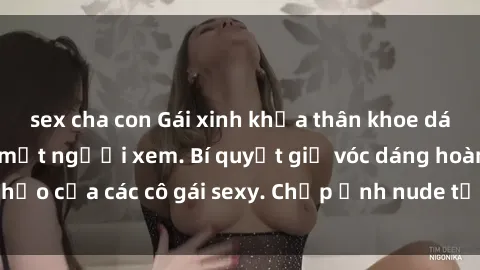 sex cha con Gái xinh khỏa thân khoe dáng nóng bỏng đốt mắt người xem. Bí quyết giữ vóc dáng hoàn hảo của các cô gái sexy. Chụp ảnh nude tự tin không sợ lộ hàng.