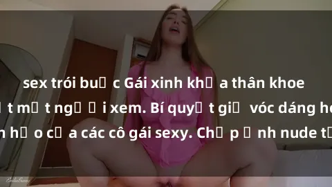 sex trói buộc Gái xinh khỏa thân khoe dáng nóng bỏng đốt mắt người xem. Bí quyết giữ vóc dáng hoàn hảo của các cô gái sexy. Chụp ảnh nude tự tin không sợ lộ hàng.