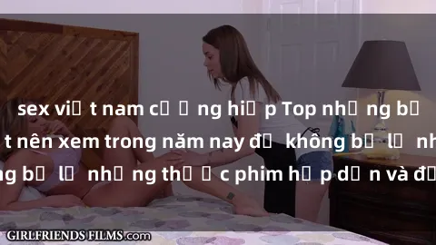 sex việt nam cưỡng hiếp Top những bộ phim sex hay nhất nên xem trong năm nay để không bỏ lỡ những thước phim hấp dẫn và đầy kịch tính.