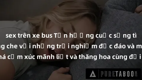sex trên xe bus Tận hưởng cuộc sống tình dục online không che với những trải nghiệm độc đáo và mới lạ. Khám phá cảm xúc mãnh liệt và thăng hoa cùng đối tác tại các trang web chuyên nghiệp.