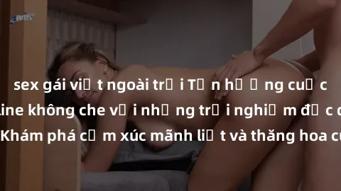 sex gái việt ngoài trời Tận hưởng cuộc sống tình dục online không che với những trải nghiệm độc đáo và mới lạ. Khám phá cảm xúc mãnh liệt và thăng hoa cùng đối tác tại các trang web chuyên nghiệp.