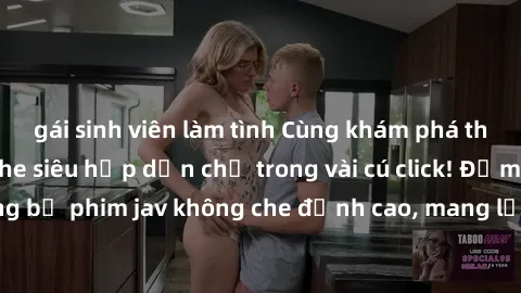 gái sinh viên làm tình Cùng khám phá thế giới jav không che siêu hấp dẫn chỉ trong vài cú click! Đắm chìm trong những bộ phim jav không che đỉnh cao, mang lại trải nghiệm thú vị và đầy kích thích.
