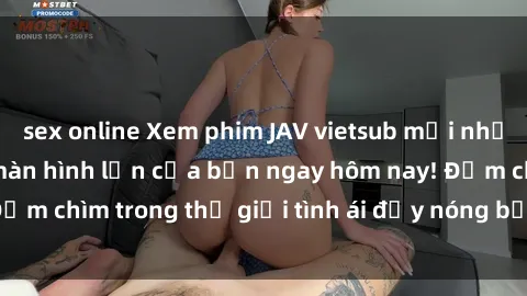 sex online Xem phim JAV vietsub mới nhất và hấp dẫn trên màn hình lớn của bạn ngay hôm nay! Đắm chìm trong thế giới tình ái đầy nóng bỏng và kích thích.