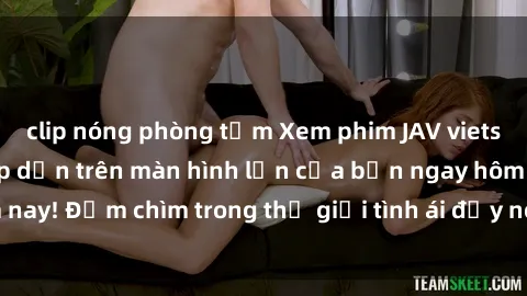 clip nóng phòng tắm Xem phim JAV vietsub mới nhất và hấp dẫn trên màn hình lớn của bạn ngay hôm nay! Đắm chìm trong thế giới tình ái đầy nóng bỏng và kích thích.