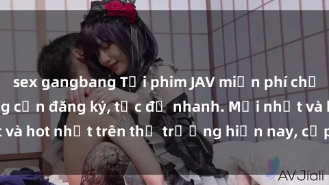 sex gangbang Tải phim JAV miễn phí chất lượng cao, không cần đăng ký, tốc độ nhanh. Mới nhất và hot nhất trên thị trường hiện nay, cập nhật hàng ngày.
