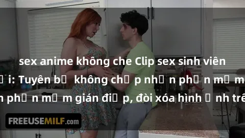 sex anime không che Clip sex sinh viên gây sốt mạng xã hội: Tuyên bố không chấp nhận phần mềm gián điệp, đòi xóa hình ảnh trên internet